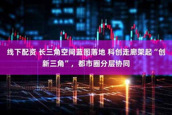 线下配资 长三角空间蓝图落地 科创走廊架起“创新三角”，都市圈分层协同